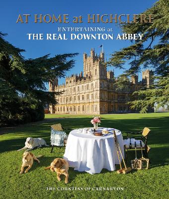 At Home at Highclere: Entertaining at The Real Downton Abbey by Lady Carnarvon