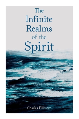 The Infinite Realms of the Spirit: Christian Healing, the Twelve Powers of Man, Prosperity, Jesus Christ Heals, Mysteries of John, Atom-Smashing Power of Mind by Charles Fillmore