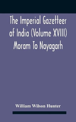 The Imperial Gazetteer Of India (Volume Xviii) Moram To Nayagarh by William Wilson Hunter