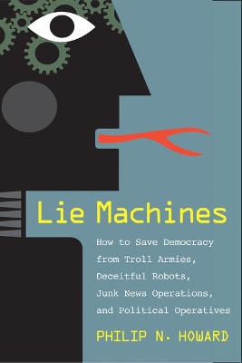 Lie Machines: How to Save Democracy from Troll Armies, Deceitful Robots, Junk News Operations, and Political Operatives by Philip N Howard