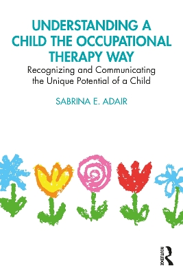 Understanding a Child the Occupational Therapy Way: Recognizing and Communicating the Unique Potential of a Child by Sabrina E. Adair
