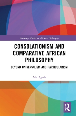 Consolationism and Comparative African Philosophy: Beyond Universalism and Particularism by Ada Agada