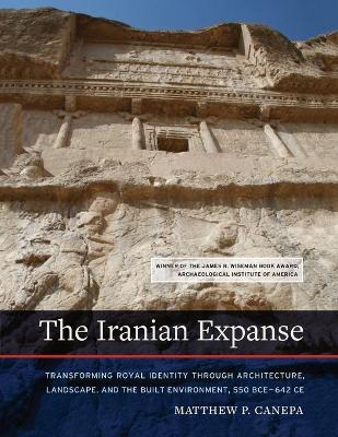 The The Iranian Expanse: Transforming Royal Identity through Architecture, Landscape, and the Built Environment, 550 BCE–642 CE by Matthew P. Canepa