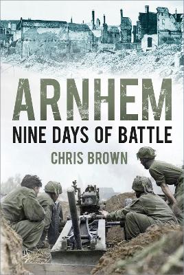 Arnhem: Nine Days of Battle by Dr Chris Brown