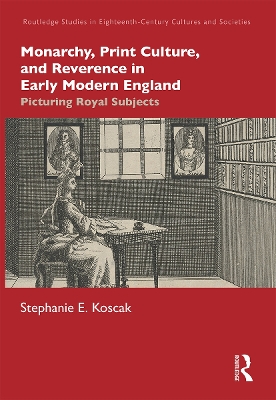 Monarchy, Print Culture, and Reverence in Early Modern England: Picturing Royal Subjects by Stephanie E. Koscak