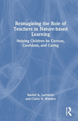 Reimagining the Role of Teachers in Nature-based Learning: Helping Children be Curious, Confident, and Caring by Rachel Larimore