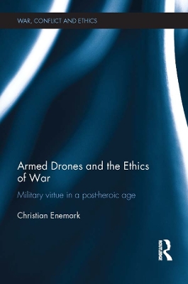 Armed Drones and the Ethics of War: Military virtue in a post-heroic age by Christian Enemark