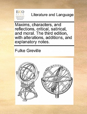 Maxims, Characters, and Reflections, Critical, Satirical, and Moral. the Third Edition, with Alterations, Additions, and Explanatory Notes. by Fulke Greville