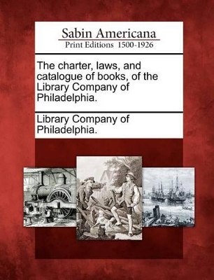 The Charter, Laws, and Catalogue of Books, of the Library Company of Philadelphia. book