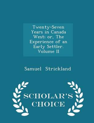 Twenty-Seven Years in Canada West; Or, the Experience of an Early Settler. Volume II - Scholar's Choice Edition by Samuel Strickland