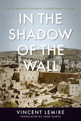 In the Shadow of the Wall: The Life and Death of Jerusalem's Maghrebi Quarter, 1187–1967 book