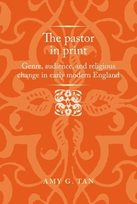 The Pastor in Print: Genre, Audience, and Religious Change in Early Modern England by Amy G. Tan