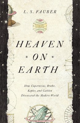 Heaven on Earth: How Copernicus, Brahe, Kepler, and Galileo Discovered the Modern World by J S Fauber