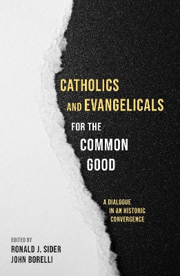 Catholics and Evangelicals for the Common Good: A Dialogue in an Historic Convergence by Ronald J Sider