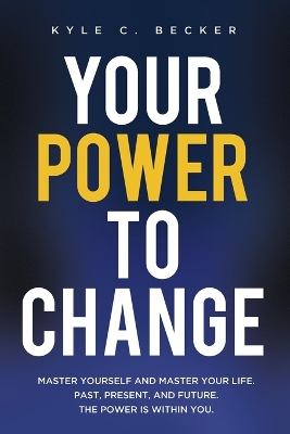 Your Power to Change: Master yourself and master your life. Past, present, and future. The power is within you. by Kyle C Becker