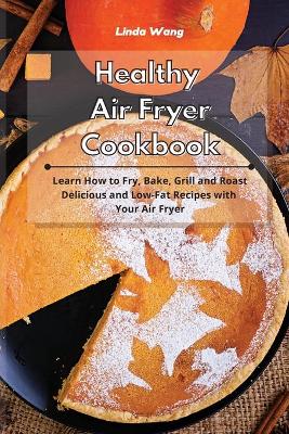 Healthy Air Fryer Cookbook: Learn How to Fry, Bake, Grill and Roast Delicious and Low-Fat Recipes with Your Air Fryer book