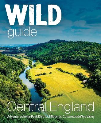 Wild Guide Central England: Adventures in the Peak District, Cotswolds, Midlands, Wye Valley, Welsh Marches and Lincolnshire Coast book