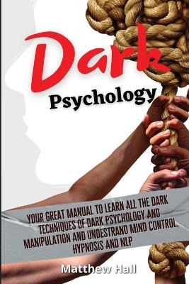Dark Psychology: Your Great Manual To Learn All The Dark Techniques Of Dark Psychology And Manipulation And Understand Mind Control, Hypnosis And NLP by Matthew Hall