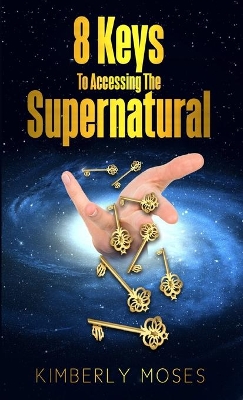 8 Keys to Accessing the Supernatural by Kimberly Moses