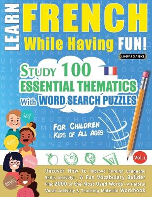 Learn French While Having Fun! - For Children: KIDS OF ALL AGES - STUDY 100 ESSENTIAL THEMATICS WITH WORD SEARCH PUZZLES - VOL.1 - Uncover How to Improve Foreign Language Skills Actively! - A Fun Vocabulary Builder. book