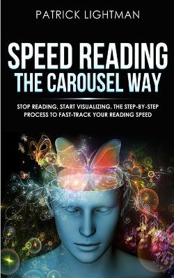 Speed Reading the Carousel Way: Stop Reading, Start Visualizing: The Step-By-Step Process To Fast-Track Your Reading Speed book