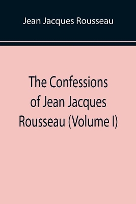 The Confessions of Jean Jacques Rousseau (Volume I) by Jean-Jacques Rousseau