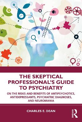 The Skeptical Professional’s Guide to Psychiatry: On the Risks and Benefits of Antipsychotics, Antidepressants, Psychiatric Diagnoses, and Neuromania by Charles E. Dean