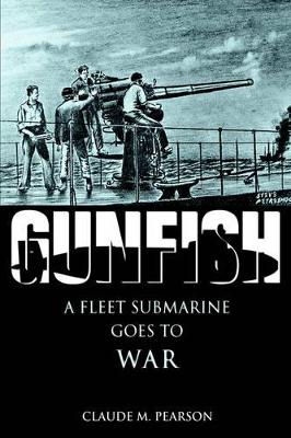 Gunfish: A Fleet Submarine Goes to War by Claude M Pearson