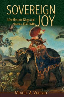 Sovereign Joy: Afro-Mexican Kings and Queens, 1539-1640 book