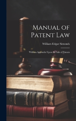 Manual of Patent Law: With an Appendix Upon the Sale of Patents by William Edgar Simonds