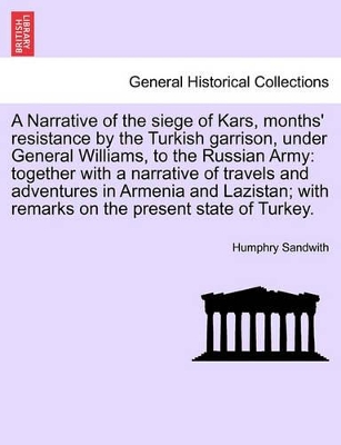 A Narrative of the Siege of Kars, Months' Resistance by the Turkish Garrison, Under General Williams, to the Russian Army: Together with a Narrative of Travels and Adventures in Armenia and Lazistan; ... Third Edition book