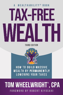 Tax-Free Wealth: How to Build Massive Wealth by Permanently Lowering Your Taxes by Tom Wheelwright