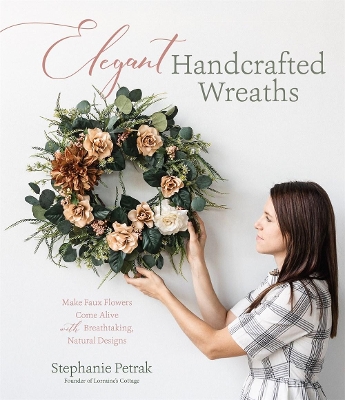 Elegant Handcrafted Wreaths: Make Faux Flowers Come Alive With Breathtaking, Natural Designs book