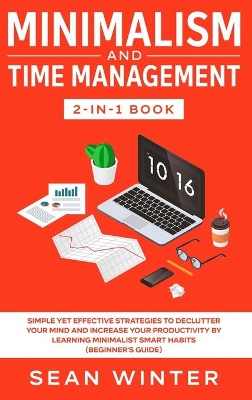 Minimalism and Time Management 2-in-1 Book: Simple Yet Effective Strategies to Declutter Your Mind and Increase Your Productivity by Learning Minimalist Smart Habits (Beginner's Guide) book