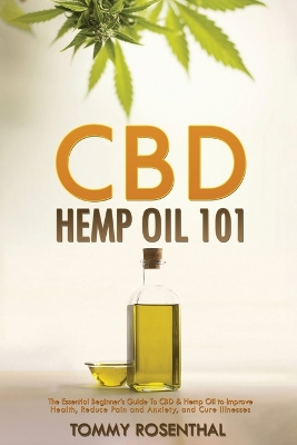 CBD Hemp Oil 101: The Essential Beginner's Guide To CBD and Hemp Oil to Improve Health, Reduce Pain and Anxiety, and Cure Illnesses by Tommy Rosenthal