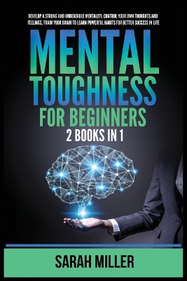 Mental Toughness for Beginners: 2 Books in 1: Develop a Strong and Unbeatable Mentality, Control Your Own Thoughts and Feelings, Train Your Brain to Learn Powerful Habits for Better Success in Life by Sarah Miller