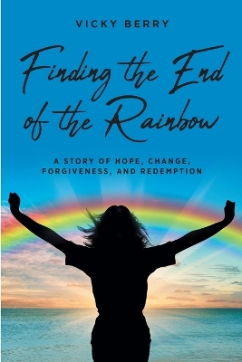 Finding the End of the Rainbow: A Story of Hope, Change, Forgiveness and Redemption book