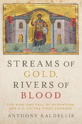 Streams of Gold, Rivers of Blood: The Rise and Fall of Byzantium, 955 A.D. to the First Crusade by Anthony Kaldellis