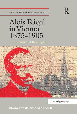 Alois Riegl in Vienna 1875-1905: An Institutional Biography by Diana Reynolds Cordileone