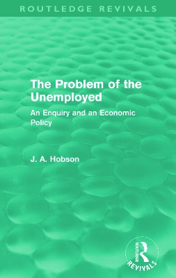 The The Problem of the Unemployed (Routledge Revivals): An Enquiry and an Economic Policy by J. Hobson