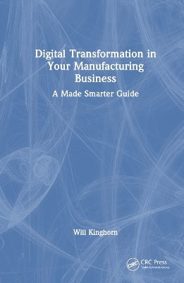 Digital Transformation in Your Manufacturing Business: A Made Smarter Guide by Will Kinghorn