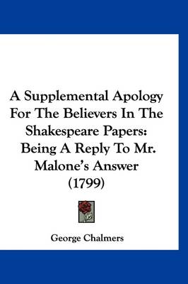 A Supplemental Apology For The Believers In The Shakespeare Papers: Being A Reply To Mr. Malone's Answer (1799) by George Chalmers