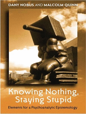 Knowing Nothing, Staying Stupid: Elements for a Psychoanalytic Epistemology by Dany Nobus