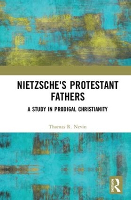 Nietzsche's Protestant Fathers: A Study in Prodigal Christianity by Thomas R. Nevin