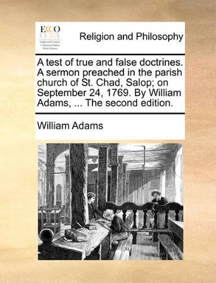 A Test of True and False Doctrines. a Sermon Preached in the Parish Church of St. Chad, Salop; On September 24, 1769. by William Adams, ... the Second Edition. book