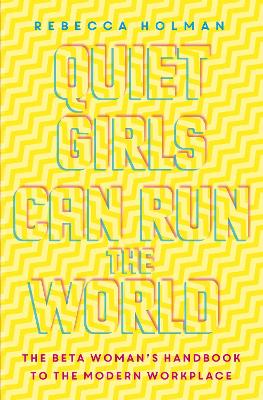 Quiet Girls Can Run the World: The beta woman's handbook to the modern workplace by Rebecca Holman