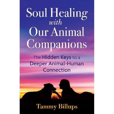 Soul Healing with Our Animal Companions: The Hidden Keys to a Deeper Animal-Human Connection by Tammy Billups