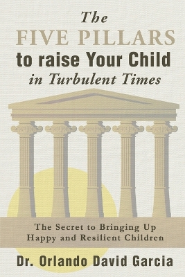 The Five Pillars to Raise Your Child in Turbulent Times: The Secret to Bringing Up Happy and Resilient Children book