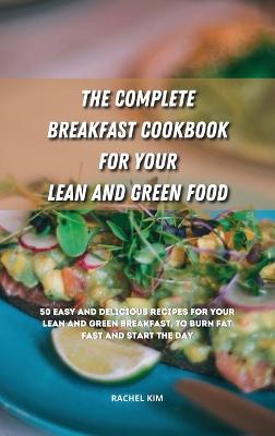 The Complete Breakfast Cookbook for Your Lean and Green Food: 50 easy and delicious recipes for your lean and green breakfast, to burn fat fast and start the day by Rachel Kim