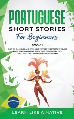 Portuguese Short Stories for Beginners Book 1: Over 100 Dialogues & Daily Used Phrases to Learn Portuguese in Your Car. Have Fun & Grow Your Vocabulary, with Crazy Effective Language Learning Lessons by Learn Like A Native